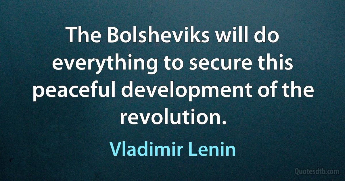 The Bolsheviks will do everything to secure this peaceful development of the revolution. (Vladimir Lenin)