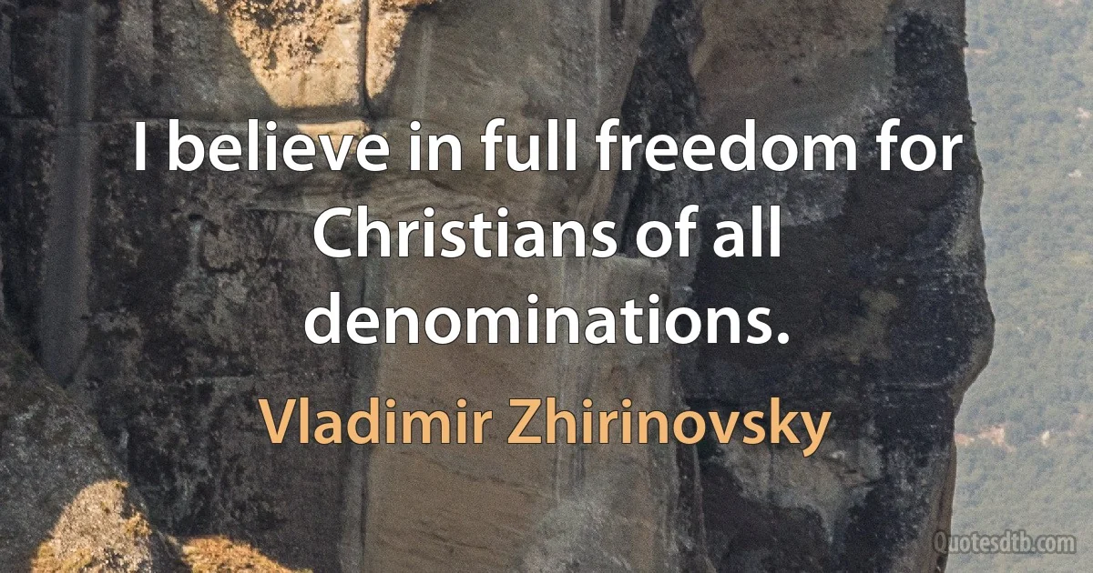 I believe in full freedom for Christians of all denominations. (Vladimir Zhirinovsky)