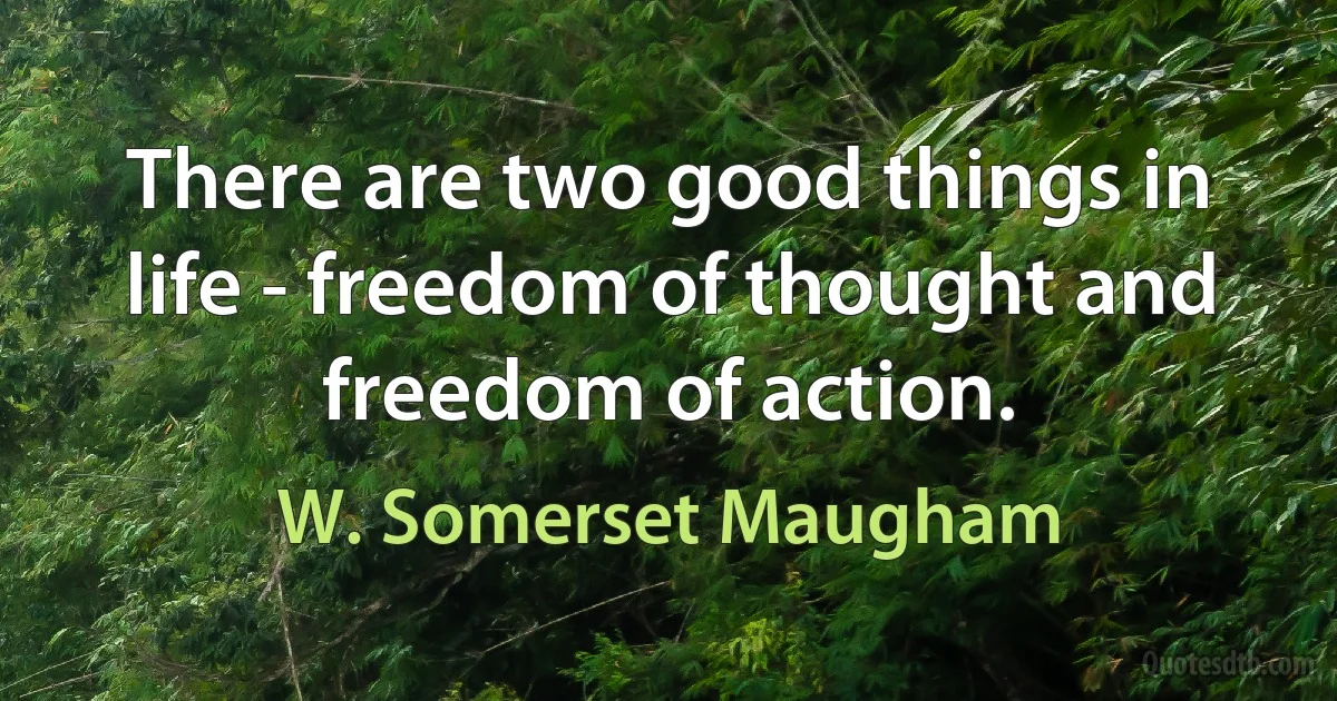 There are two good things in life - freedom of thought and freedom of action. (W. Somerset Maugham)