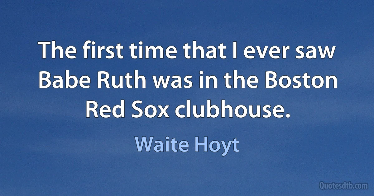 The first time that I ever saw Babe Ruth was in the Boston Red Sox clubhouse. (Waite Hoyt)