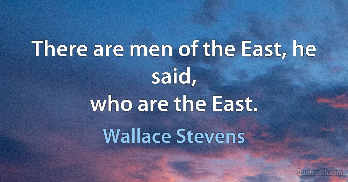 There are men of the East, he said,
who are the East. (Wallace Stevens)