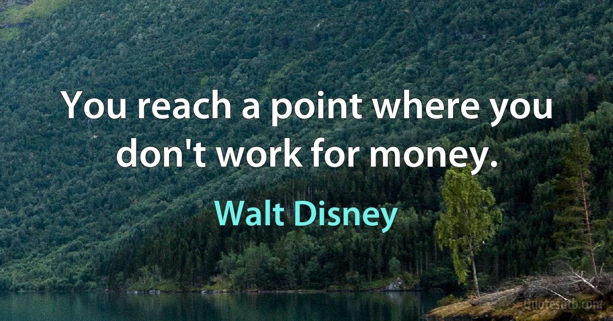 You reach a point where you don't work for money. (Walt Disney)