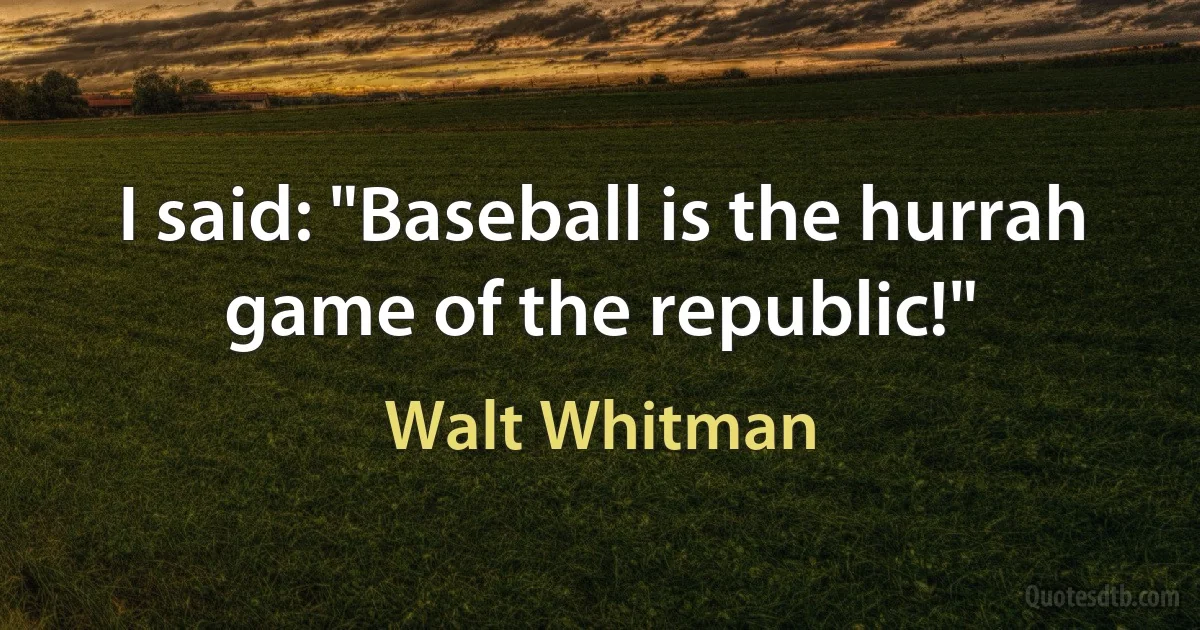 I said: "Baseball is the hurrah game of the republic!" (Walt Whitman)