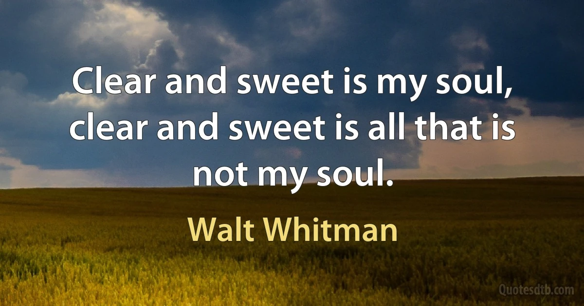 Clear and sweet is my soul, clear and sweet is all that is not my soul. (Walt Whitman)