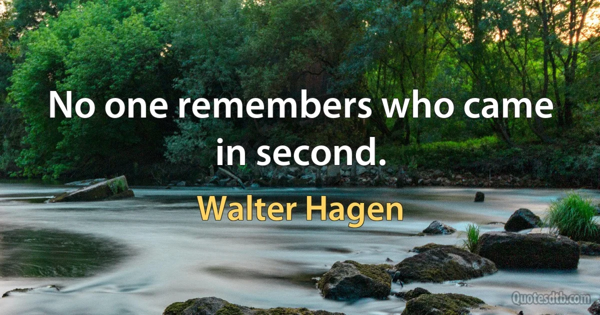 No one remembers who came in second. (Walter Hagen)