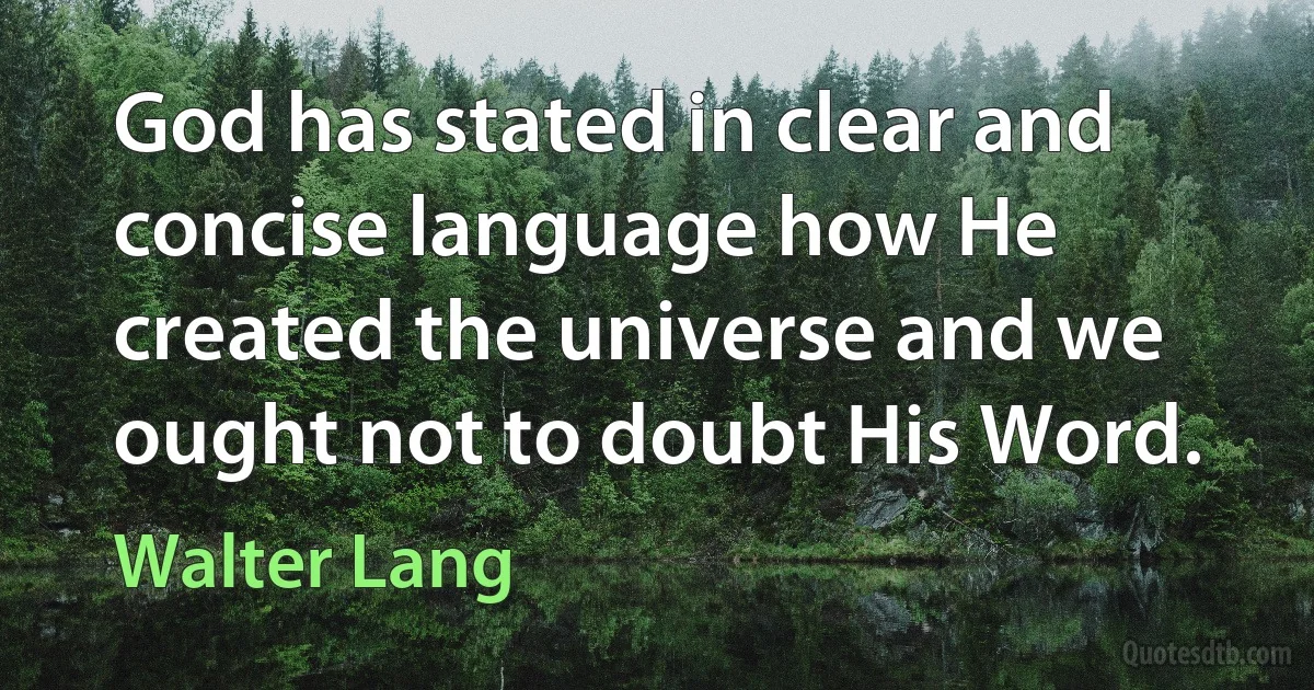 God has stated in clear and concise language how He created the universe and we ought not to doubt His Word. (Walter Lang)