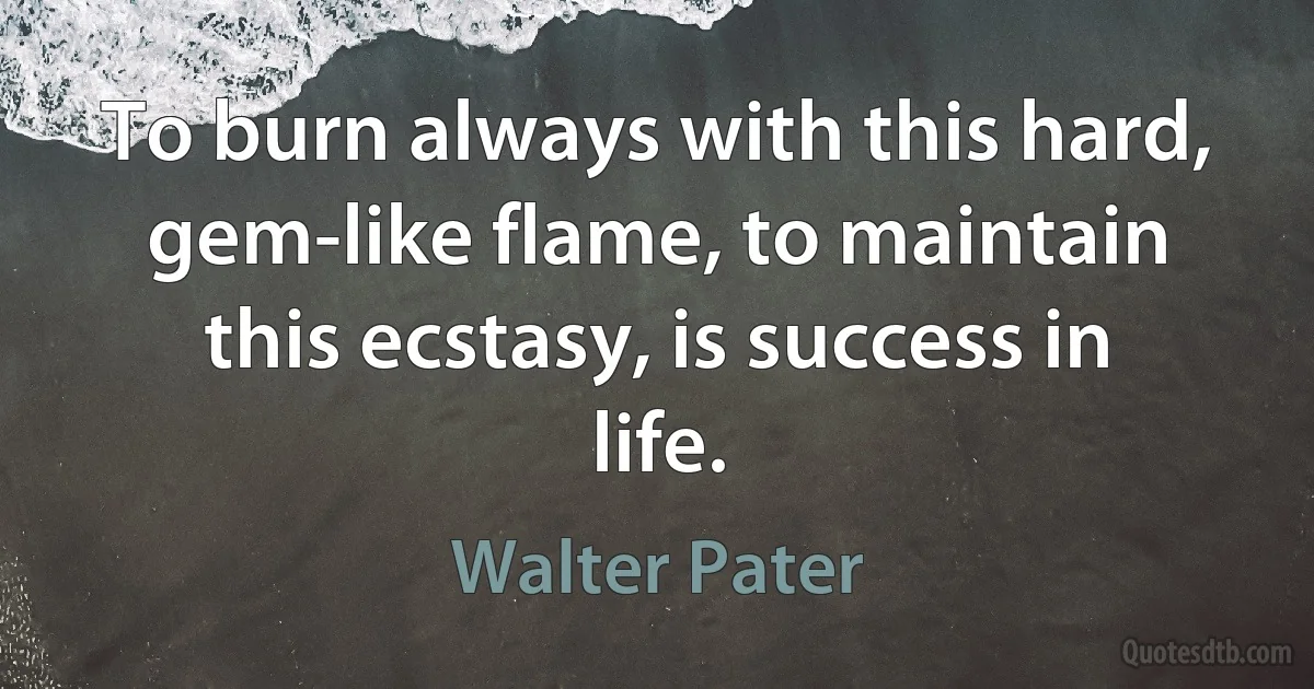 To burn always with this hard, gem-like flame, to maintain this ecstasy, is success in life. (Walter Pater)