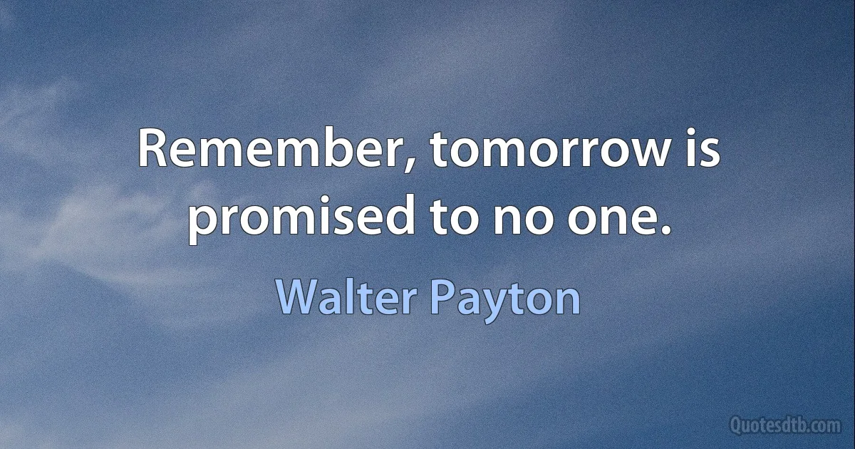 Remember, tomorrow is promised to no one. (Walter Payton)