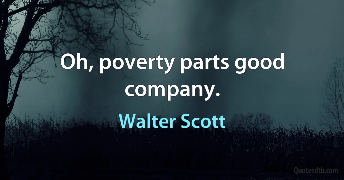 Oh, poverty parts good company. (Walter Scott)