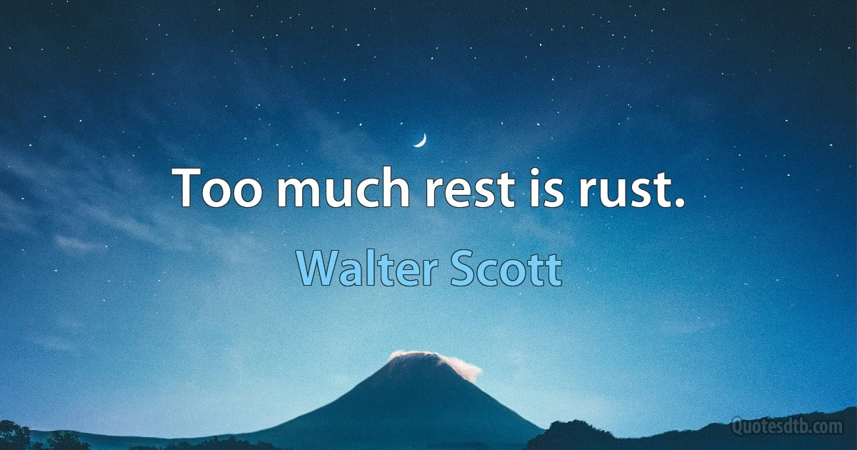 Too much rest is rust. (Walter Scott)