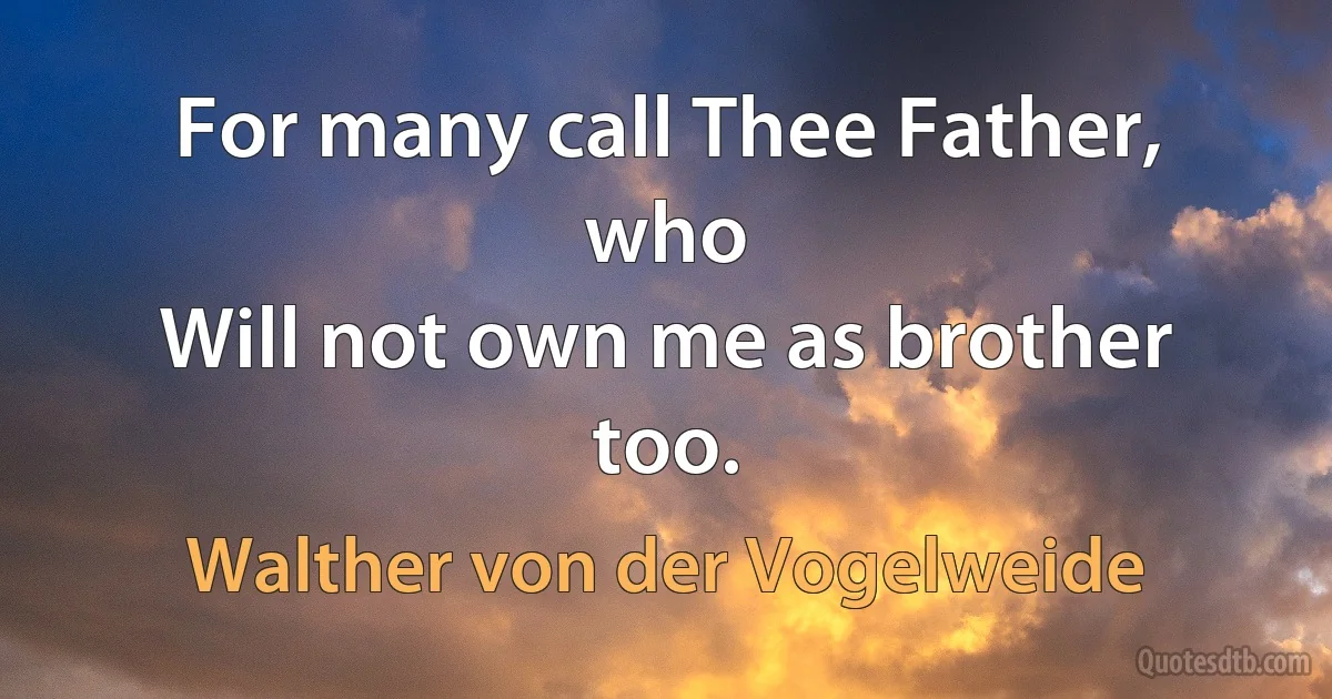 For many call Thee Father, who
Will not own me as brother too. (Walther von der Vogelweide)