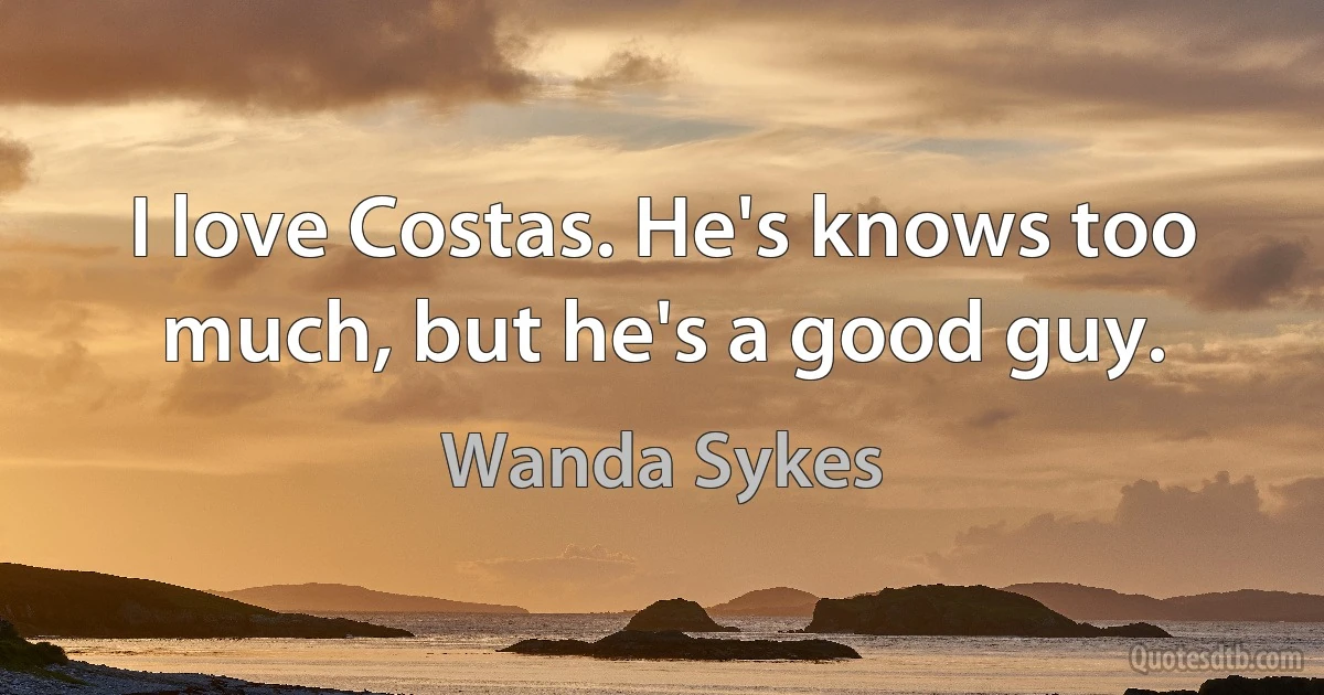 I love Costas. He's knows too much, but he's a good guy. (Wanda Sykes)