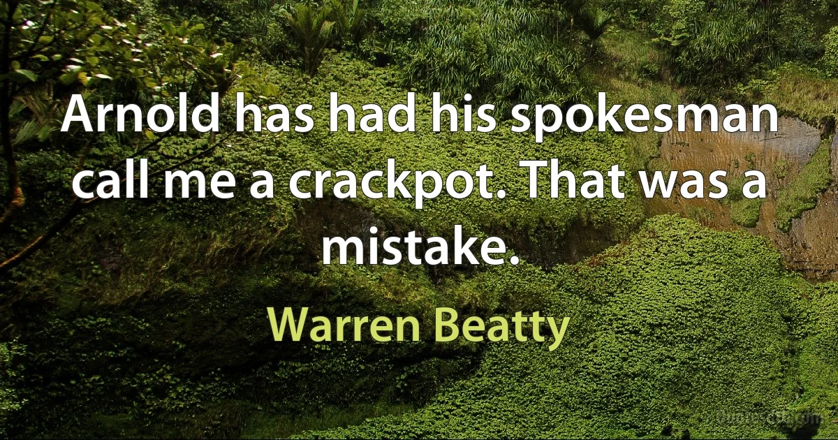 Arnold has had his spokesman call me a crackpot. That was a mistake. (Warren Beatty)