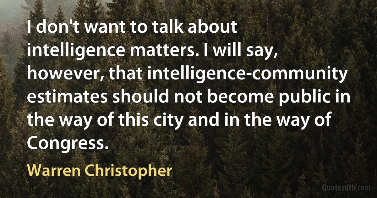 I don't want to talk about intelligence matters. I will say, however, that intelligence-community estimates should not become public in the way of this city and in the way of Congress. (Warren Christopher)