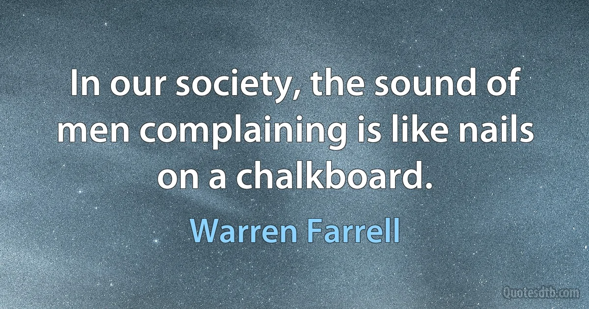 In our society, the sound of men complaining is like nails on a chalkboard. (Warren Farrell)