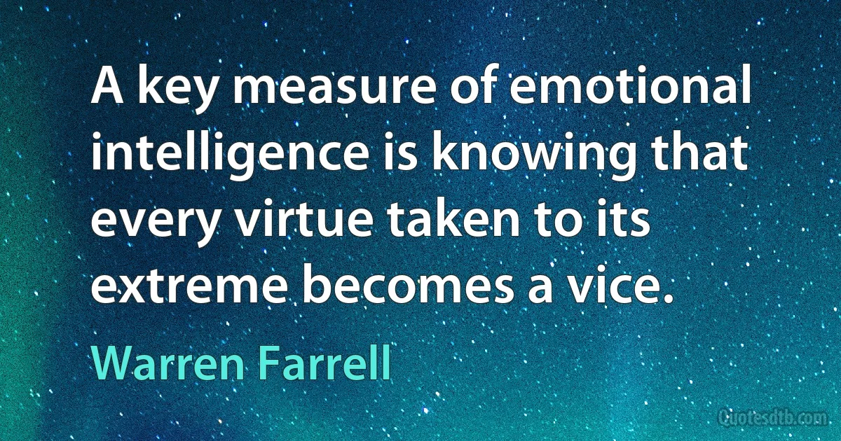 A key measure of emotional intelligence is knowing that every virtue taken to its extreme becomes a vice. (Warren Farrell)