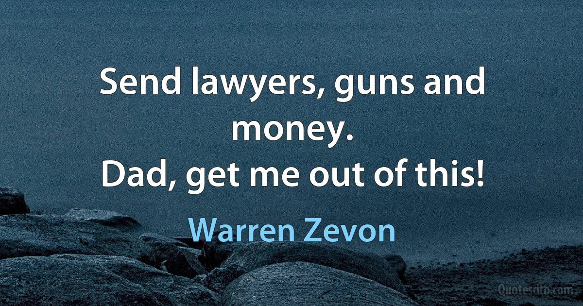 Send lawyers, guns and money.
Dad, get me out of this! (Warren Zevon)