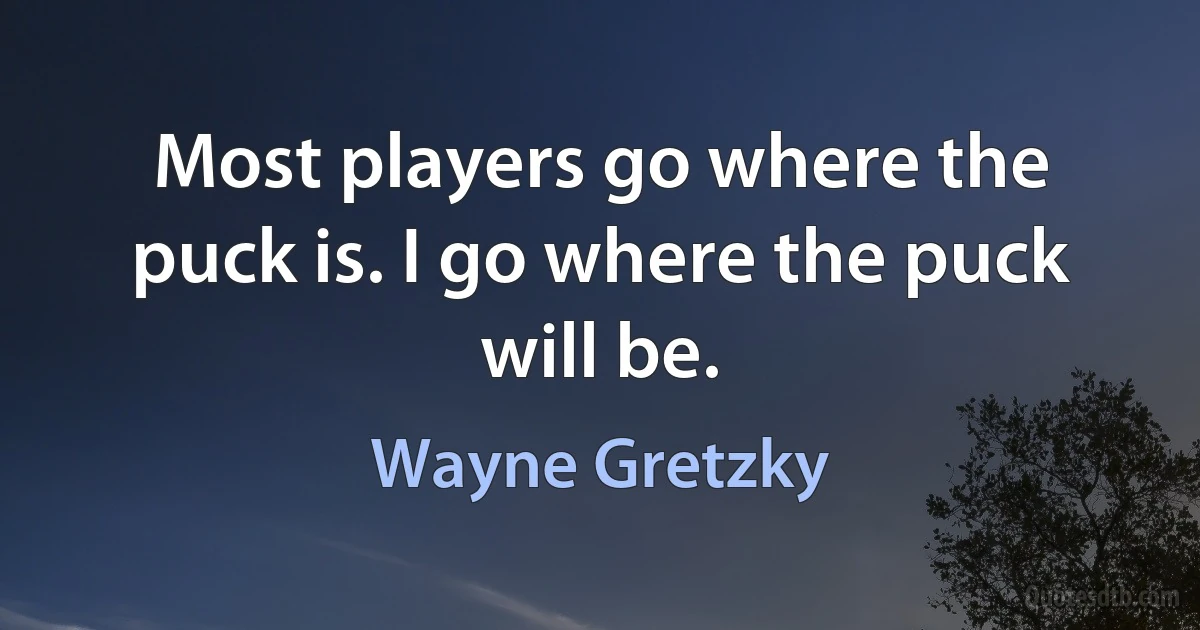 Most players go where the puck is. I go where the puck will be. (Wayne Gretzky)