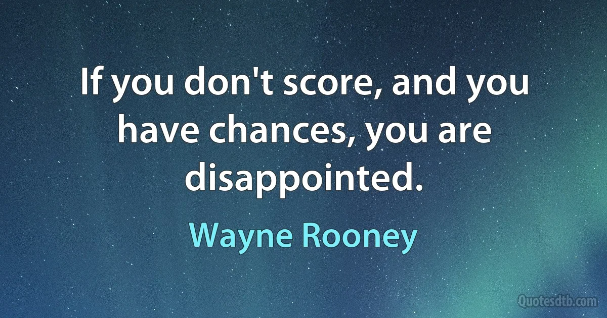 If you don't score, and you have chances, you are disappointed. (Wayne Rooney)