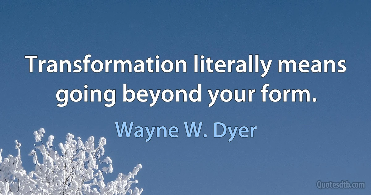 Transformation literally means going beyond your form. (Wayne W. Dyer)