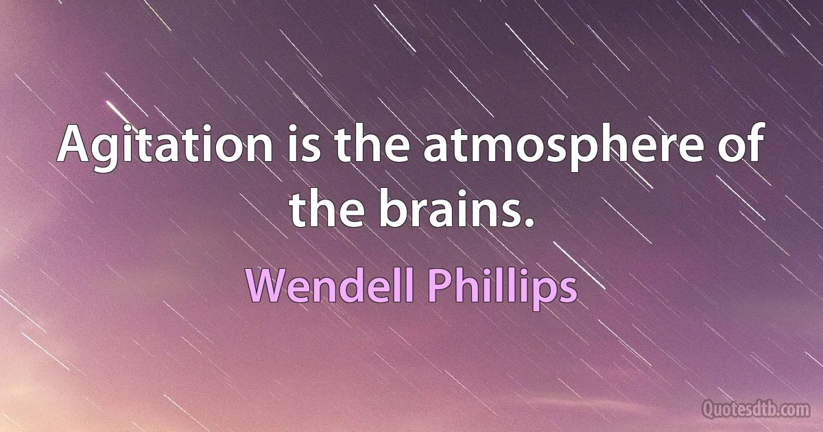 Agitation is the atmosphere of the brains. (Wendell Phillips)