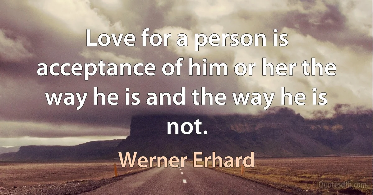 Love for a person is acceptance of him or her the way he is and the way he is not. (Werner Erhard)