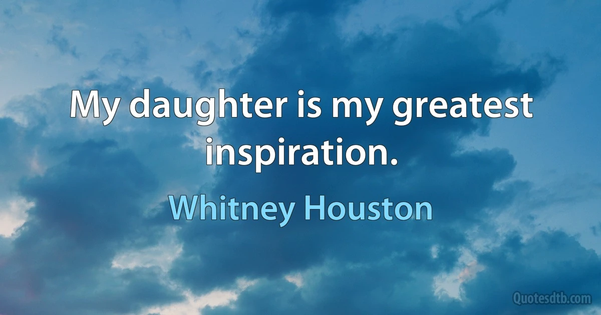 My daughter is my greatest inspiration. (Whitney Houston)