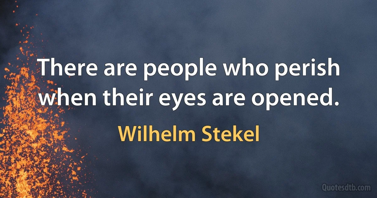 There are people who perish when their eyes are opened. (Wilhelm Stekel)