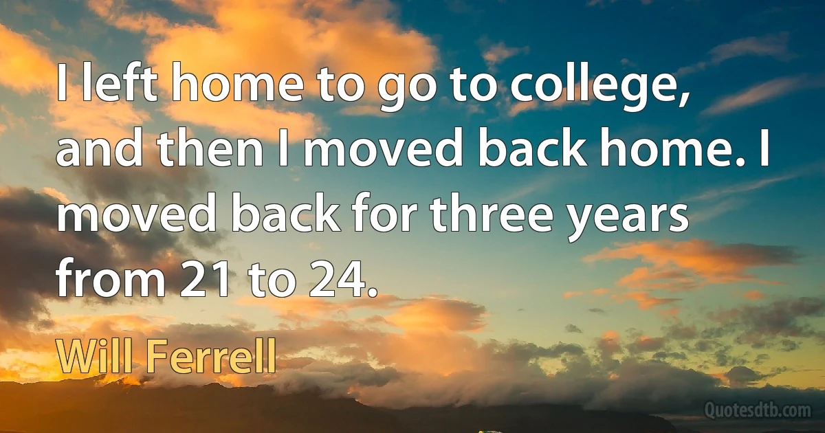 I left home to go to college, and then I moved back home. I moved back for three years from 21 to 24. (Will Ferrell)