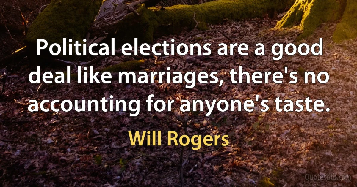 Political elections are a good deal like marriages, there's no accounting for anyone's taste. (Will Rogers)