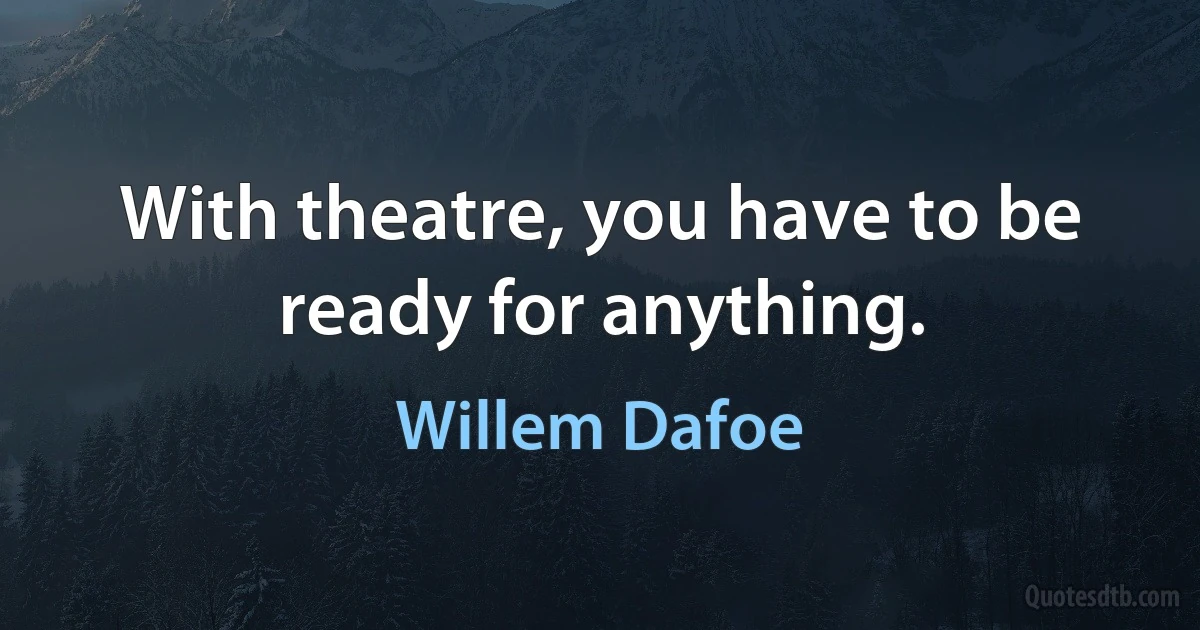 With theatre, you have to be ready for anything. (Willem Dafoe)