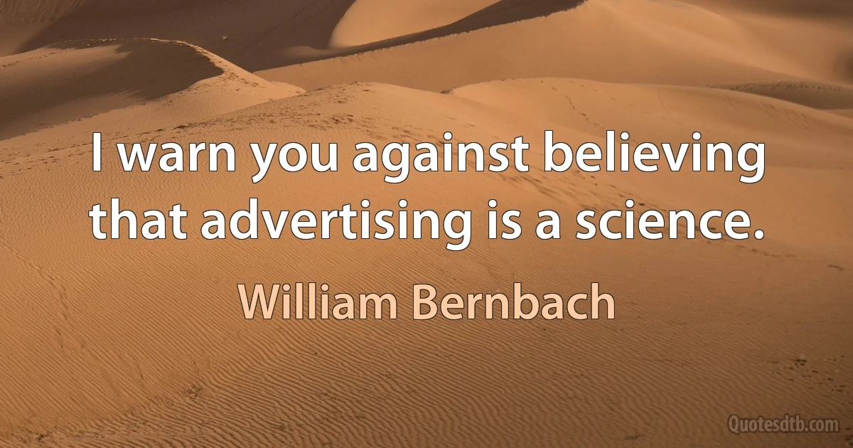 I warn you against believing that advertising is a science. (William Bernbach)