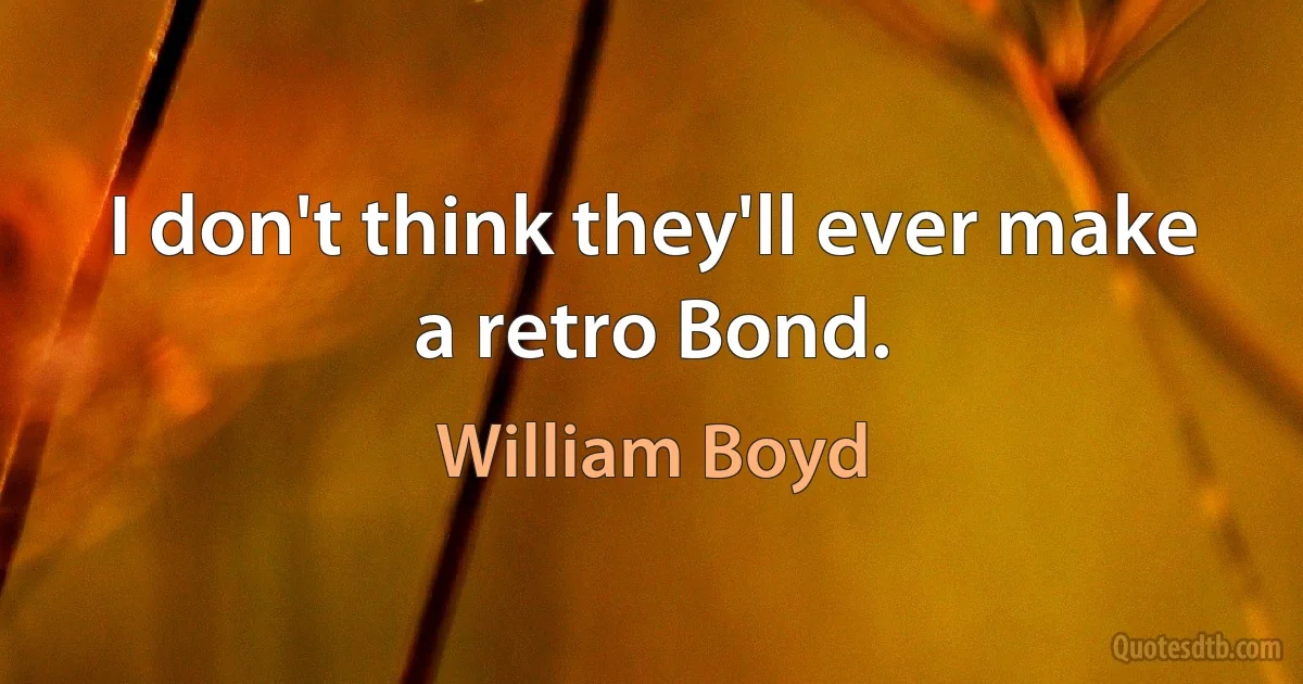 I don't think they'll ever make a retro Bond. (William Boyd)