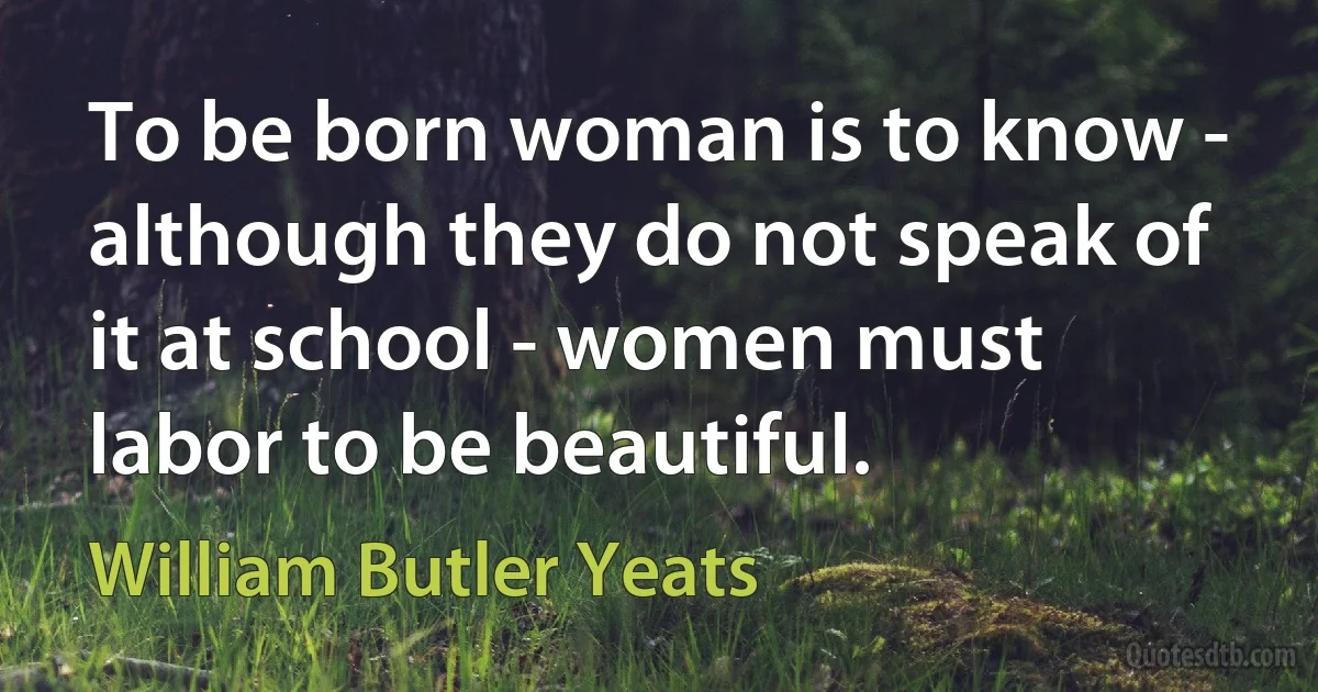 To be born woman is to know - although they do not speak of it at school - women must labor to be beautiful. (William Butler Yeats)