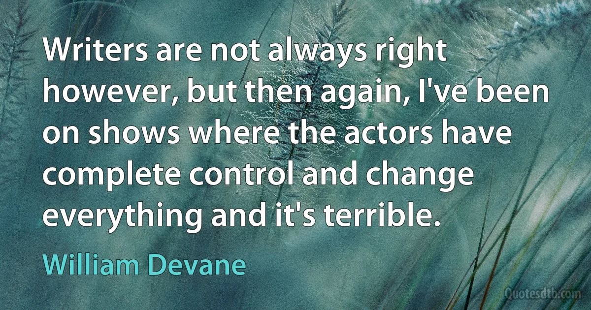 Writers are not always right however, but then again, I've been on shows where the actors have complete control and change everything and it's terrible. (William Devane)