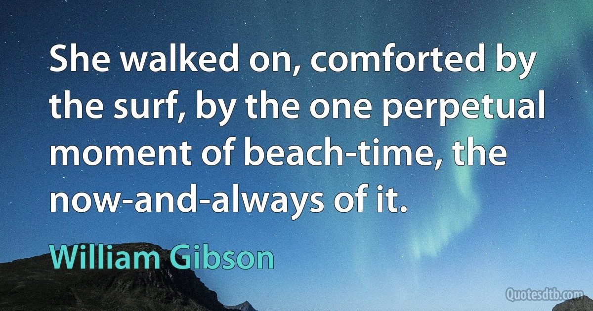 She walked on, comforted by the surf, by the one perpetual moment of beach-time, the now-and-always of it. (William Gibson)