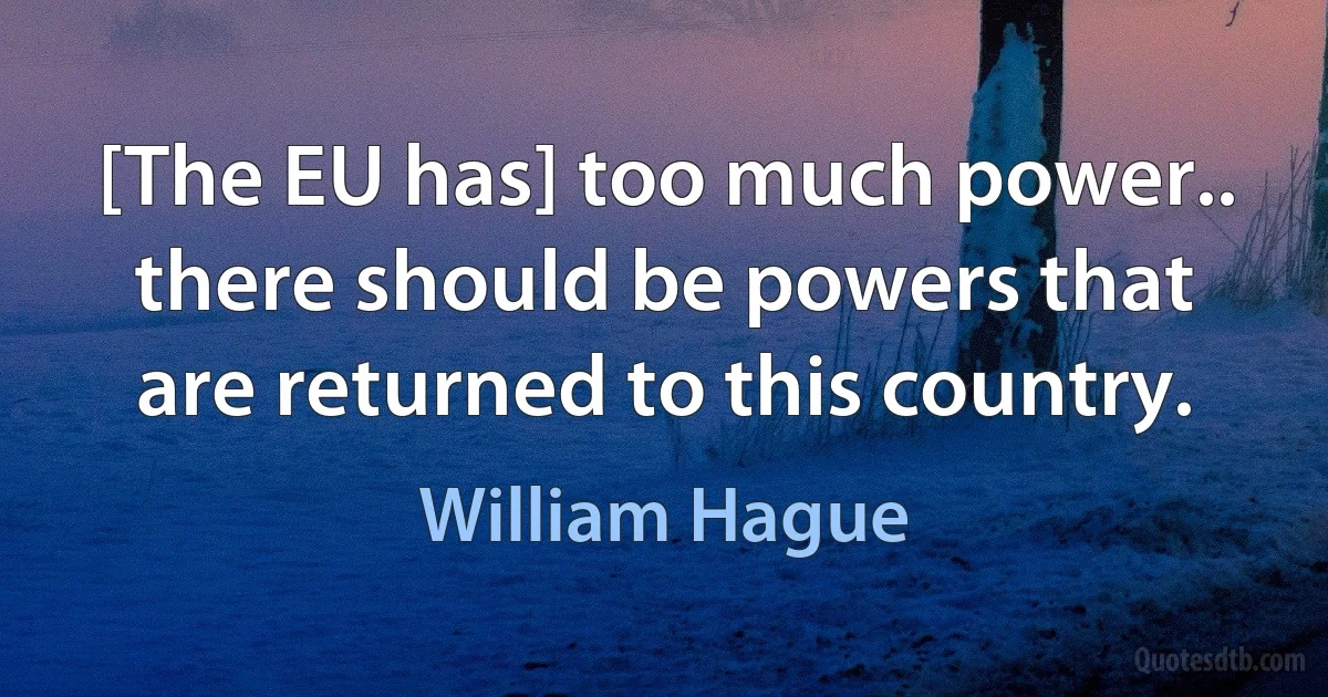 [The EU has] too much power.. there should be powers that are returned to this country. (William Hague)