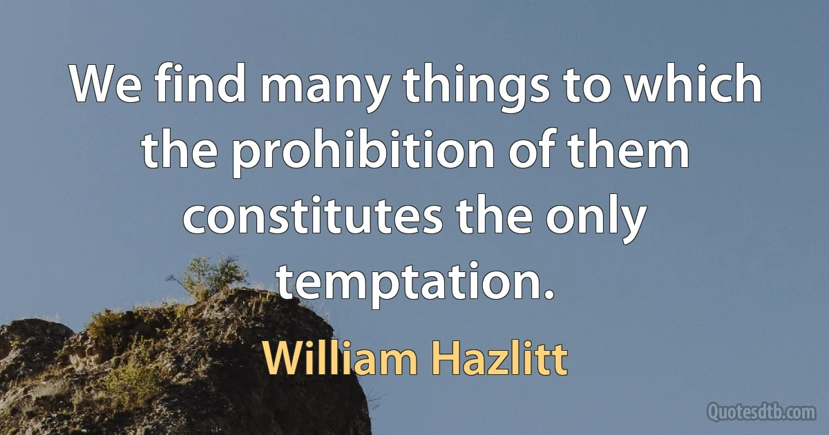 We find many things to which the prohibition of them constitutes the only temptation. (William Hazlitt)