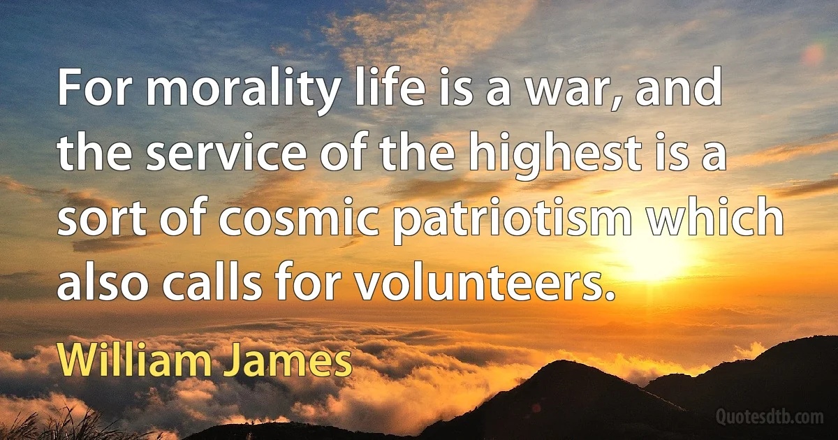 For morality life is a war, and the service of the highest is a sort of cosmic patriotism which also calls for volunteers. (William James)