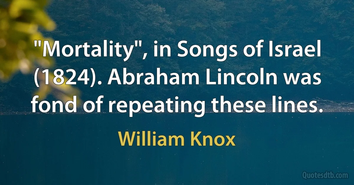 "Mortality", in Songs of Israel (1824). Abraham Lincoln was fond of repeating these lines. (William Knox)