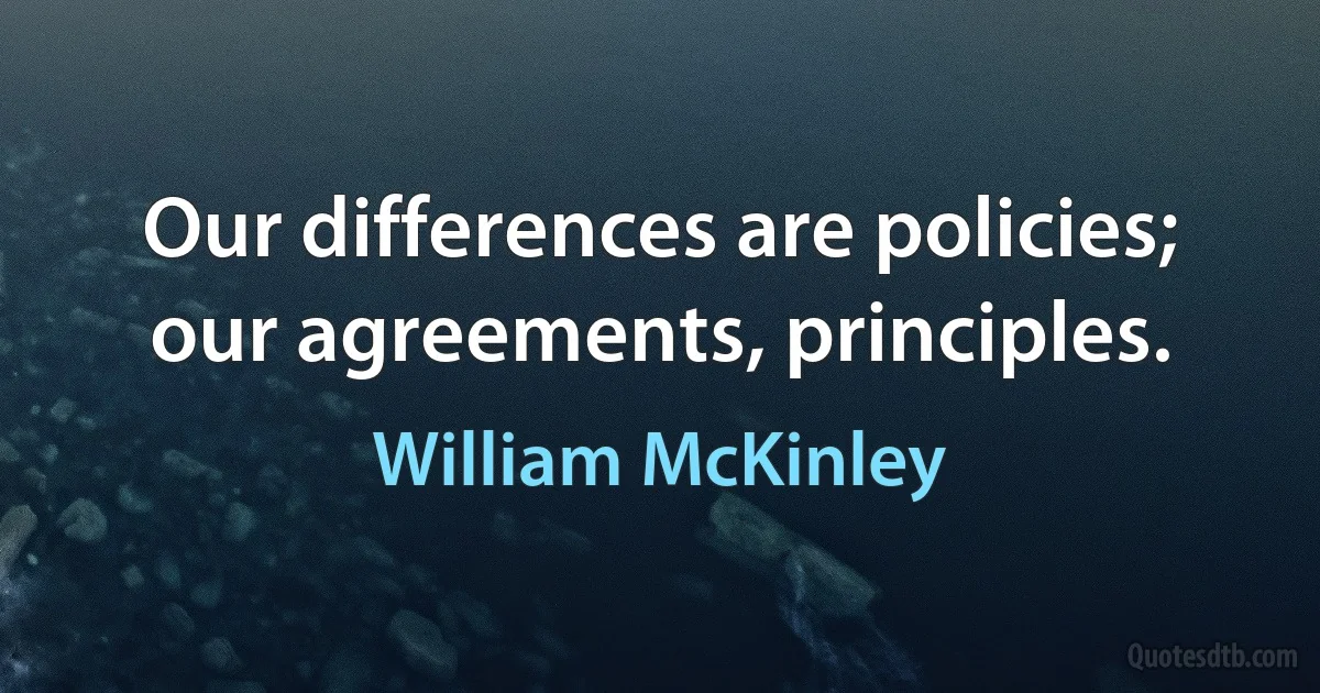 Our differences are policies; our agreements, principles. (William McKinley)