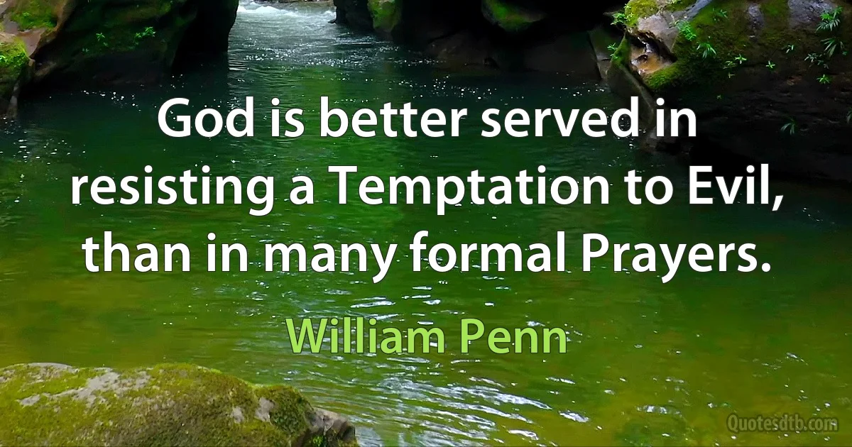 God is better served in resisting a Temptation to Evil, than in many formal Prayers. (William Penn)