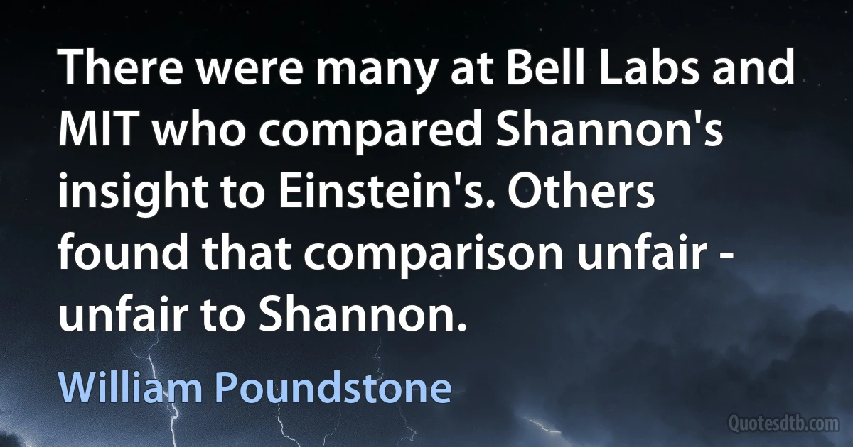 There were many at Bell Labs and MIT who compared Shannon's insight to Einstein's. Others found that comparison unfair - unfair to Shannon. (William Poundstone)