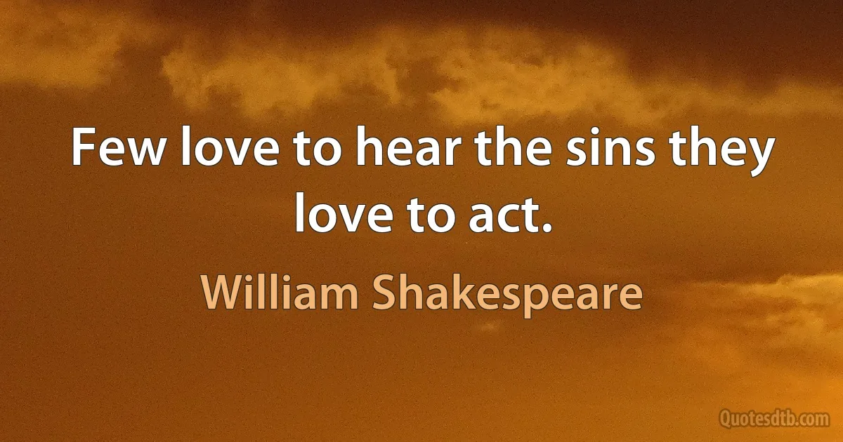 Few love to hear the sins they love to act. (William Shakespeare)