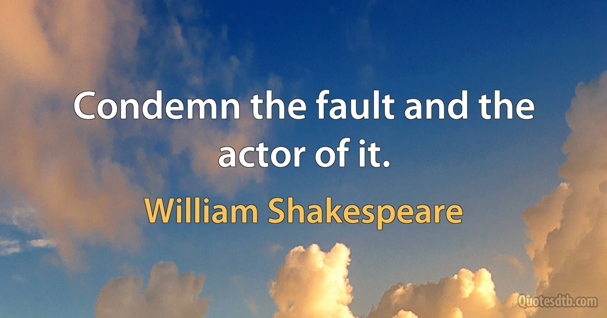 Condemn the fault and the actor of it. (William Shakespeare)