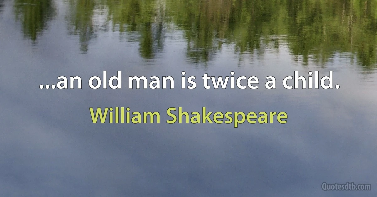 ...an old man is twice a child. (William Shakespeare)