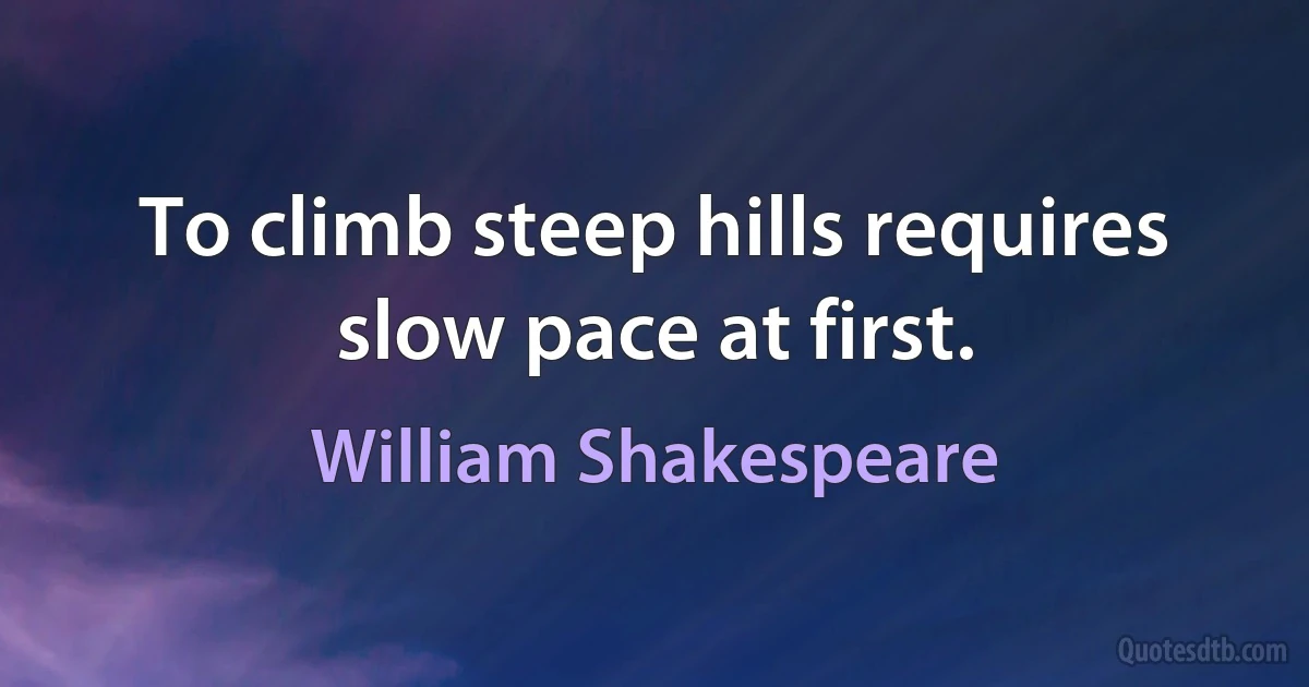 To climb steep hills requires slow pace at first. (William Shakespeare)