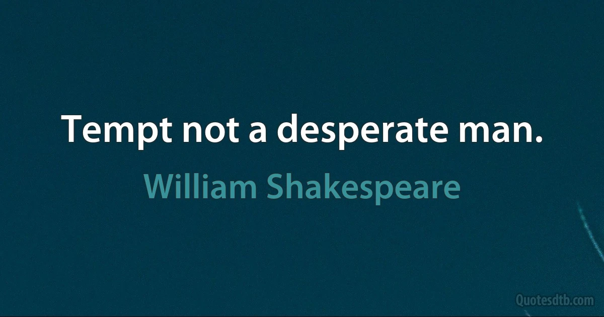 Tempt not a desperate man. (William Shakespeare)