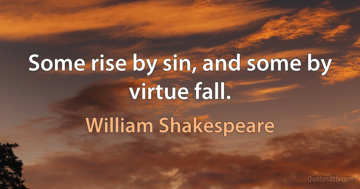 Some rise by sin, and some by virtue fall. (William Shakespeare)