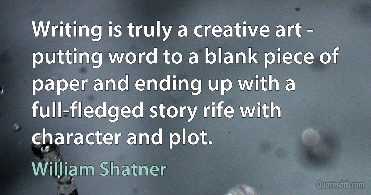 Writing is truly a creative art - putting word to a blank piece of paper and ending up with a full-fledged story rife with character and plot. (William Shatner)